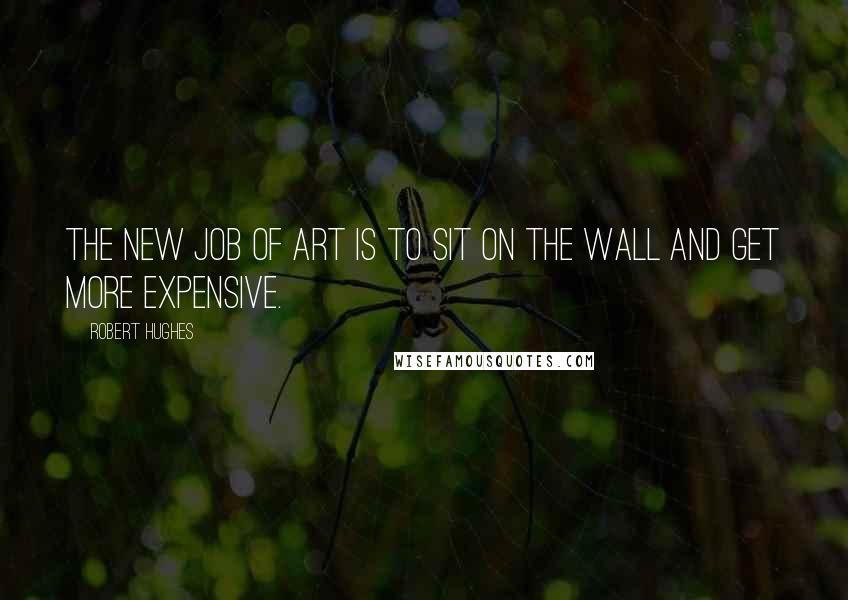 Robert Hughes Quotes: The new job of art is to sit on the wall and get more expensive.