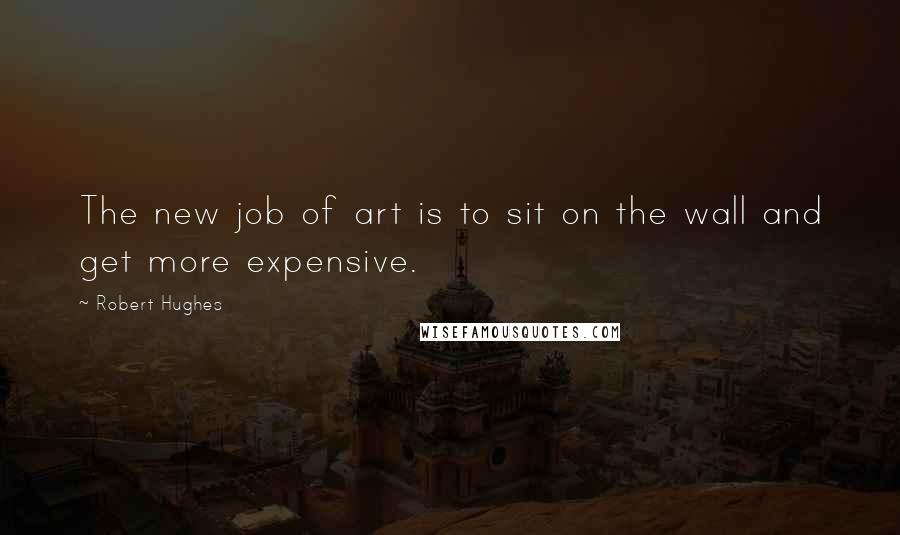 Robert Hughes Quotes: The new job of art is to sit on the wall and get more expensive.