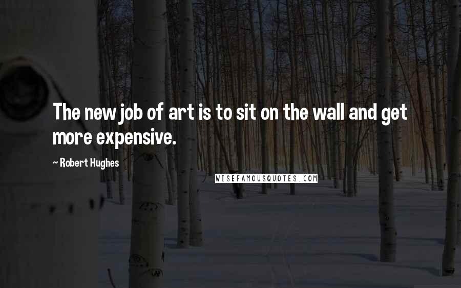 Robert Hughes Quotes: The new job of art is to sit on the wall and get more expensive.