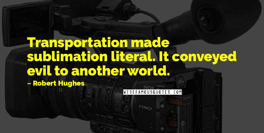 Robert Hughes Quotes: Transportation made sublimation literal. It conveyed evil to another world.
