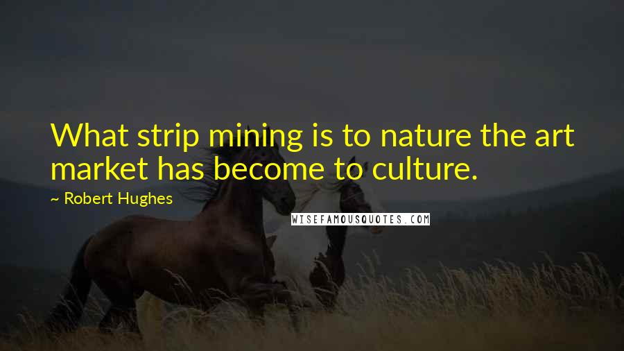 Robert Hughes Quotes: What strip mining is to nature the art market has become to culture.