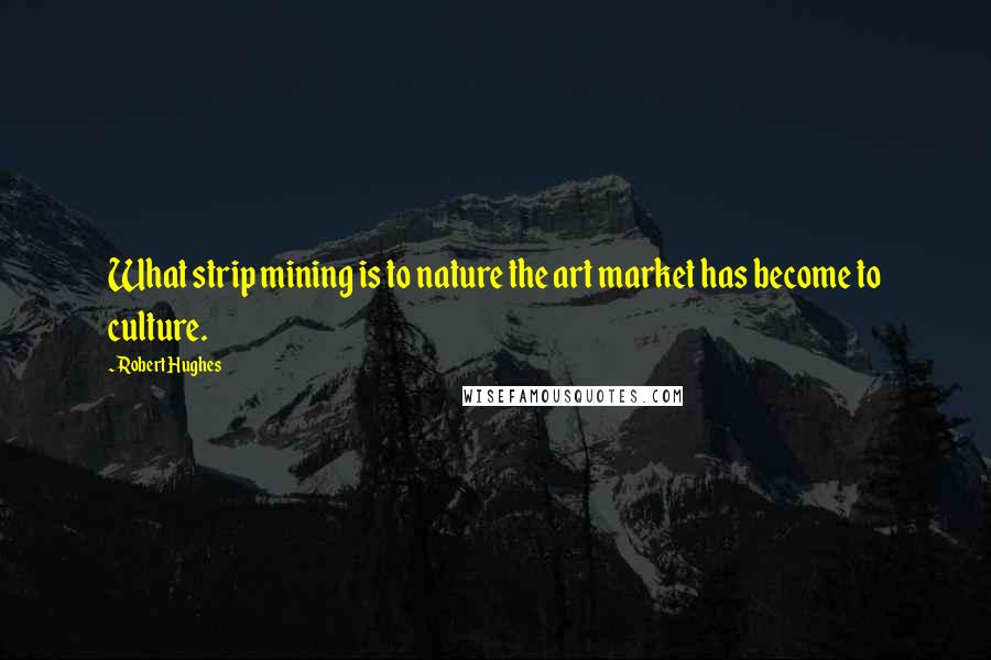 Robert Hughes Quotes: What strip mining is to nature the art market has become to culture.