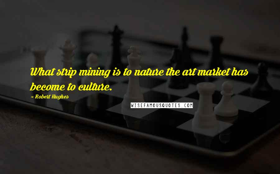 Robert Hughes Quotes: What strip mining is to nature the art market has become to culture.