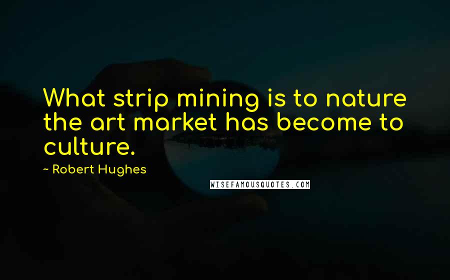 Robert Hughes Quotes: What strip mining is to nature the art market has become to culture.