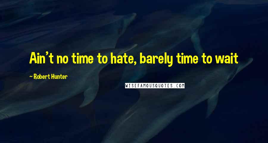 Robert Hunter Quotes: Ain't no time to hate, barely time to wait