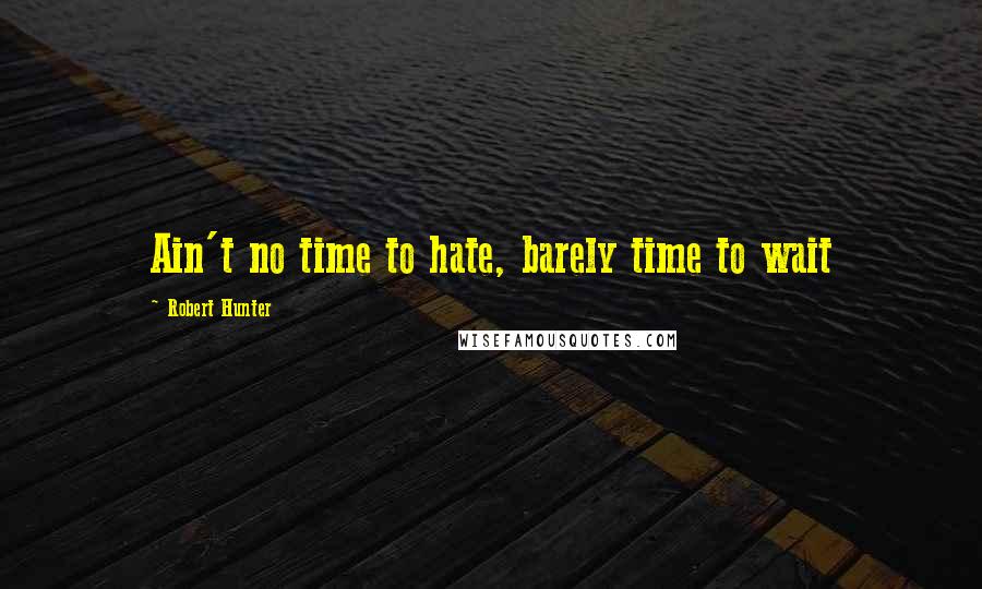 Robert Hunter Quotes: Ain't no time to hate, barely time to wait