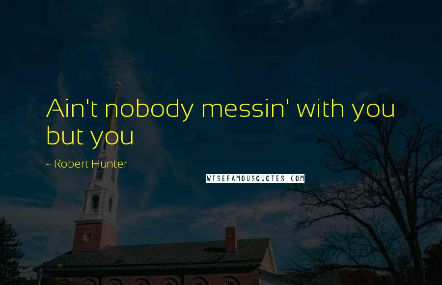 Robert Hunter Quotes: Ain't nobody messin' with you but you