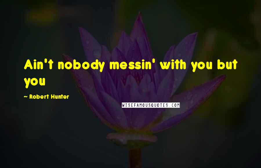 Robert Hunter Quotes: Ain't nobody messin' with you but you