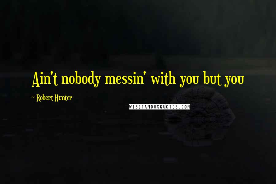 Robert Hunter Quotes: Ain't nobody messin' with you but you