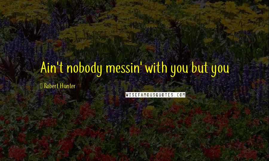 Robert Hunter Quotes: Ain't nobody messin' with you but you