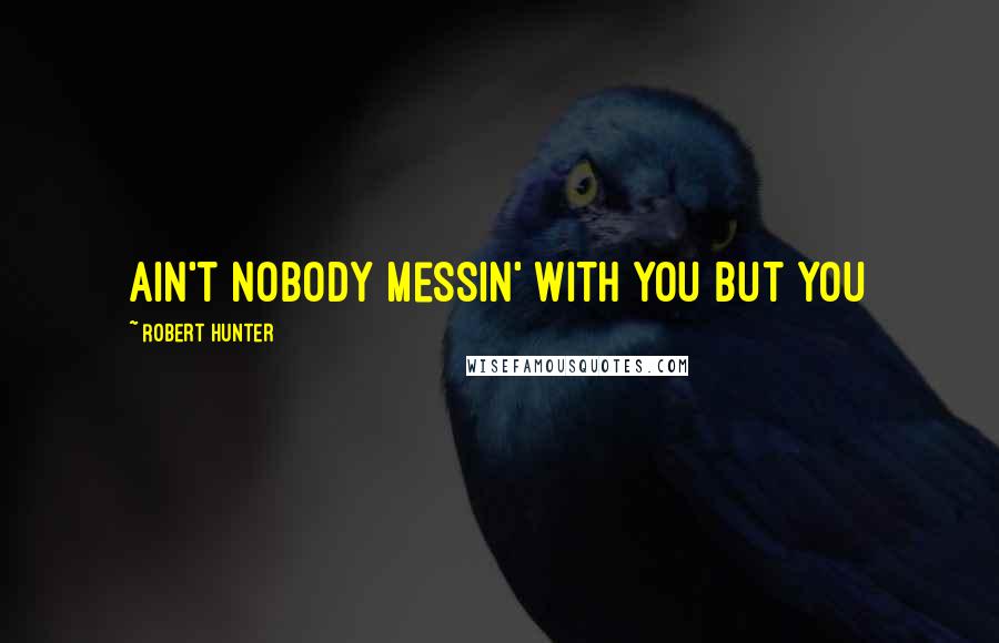 Robert Hunter Quotes: Ain't nobody messin' with you but you