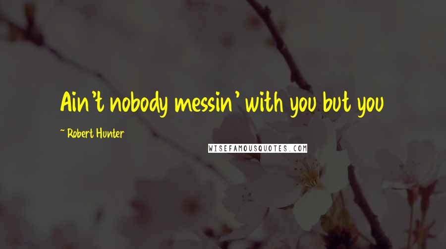 Robert Hunter Quotes: Ain't nobody messin' with you but you