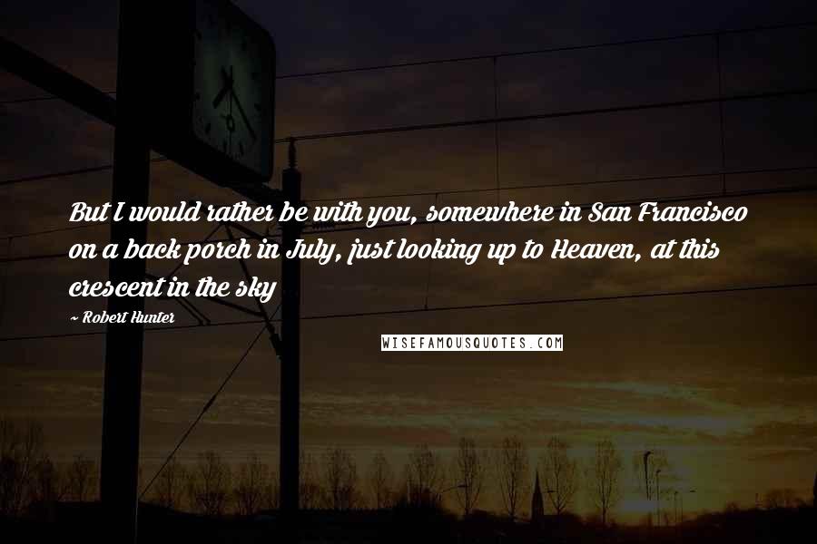 Robert Hunter Quotes: But I would rather be with you, somewhere in San Francisco on a back porch in July, just looking up to Heaven, at this crescent in the sky