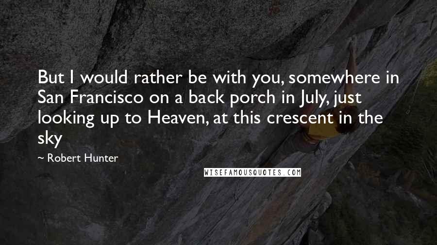 Robert Hunter Quotes: But I would rather be with you, somewhere in San Francisco on a back porch in July, just looking up to Heaven, at this crescent in the sky