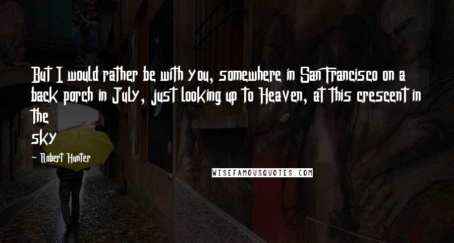 Robert Hunter Quotes: But I would rather be with you, somewhere in San Francisco on a back porch in July, just looking up to Heaven, at this crescent in the sky