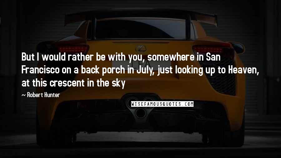 Robert Hunter Quotes: But I would rather be with you, somewhere in San Francisco on a back porch in July, just looking up to Heaven, at this crescent in the sky