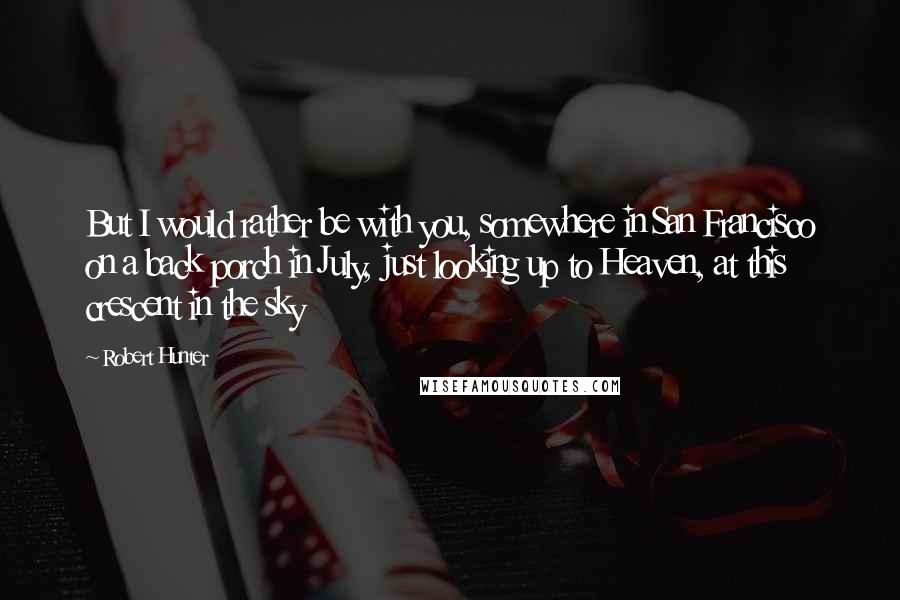 Robert Hunter Quotes: But I would rather be with you, somewhere in San Francisco on a back porch in July, just looking up to Heaven, at this crescent in the sky