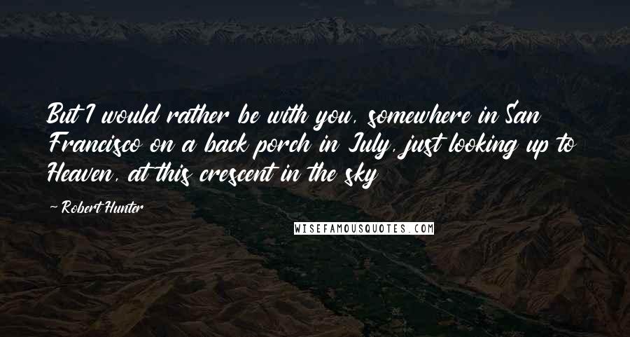 Robert Hunter Quotes: But I would rather be with you, somewhere in San Francisco on a back porch in July, just looking up to Heaven, at this crescent in the sky