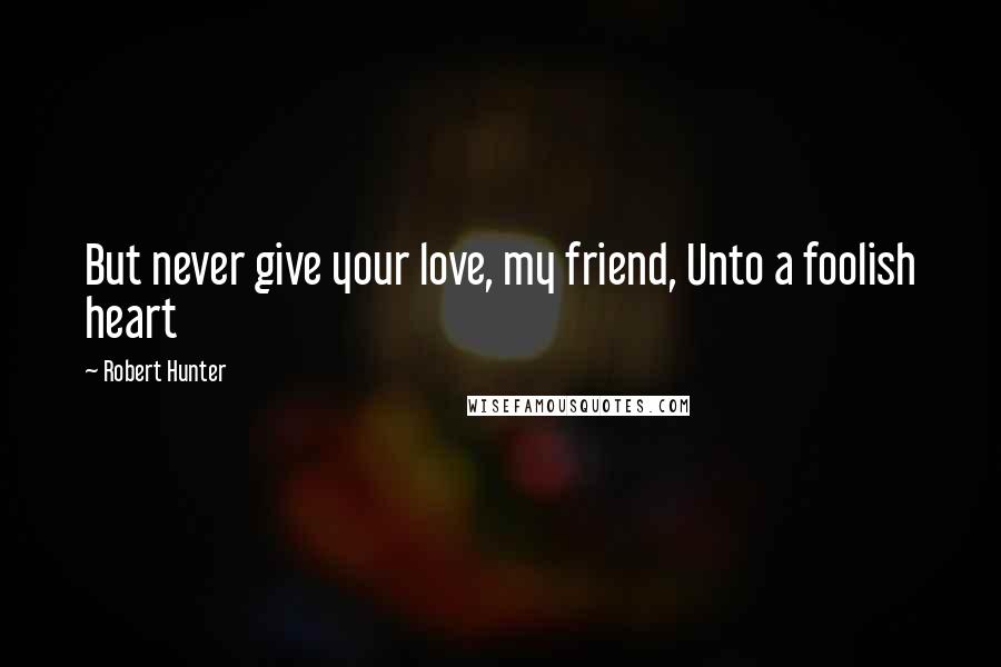 Robert Hunter Quotes: But never give your love, my friend, Unto a foolish heart