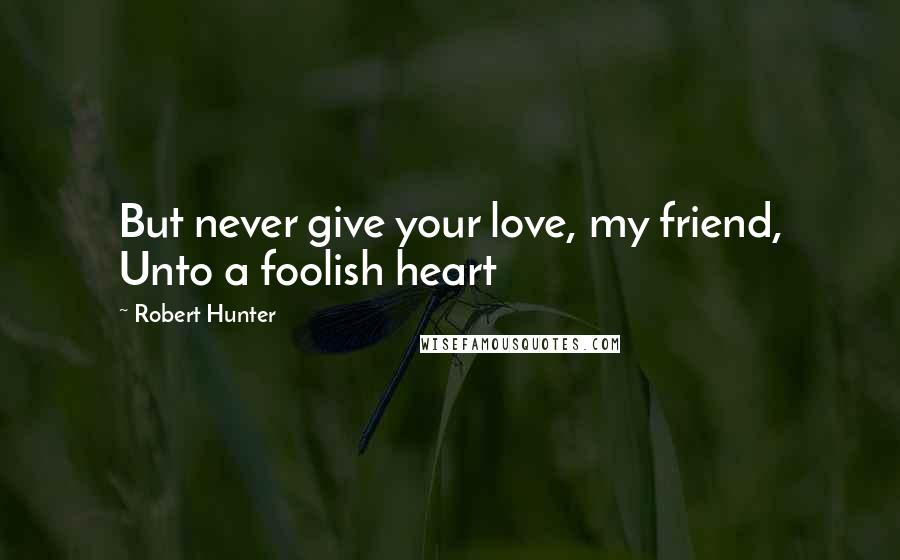 Robert Hunter Quotes: But never give your love, my friend, Unto a foolish heart