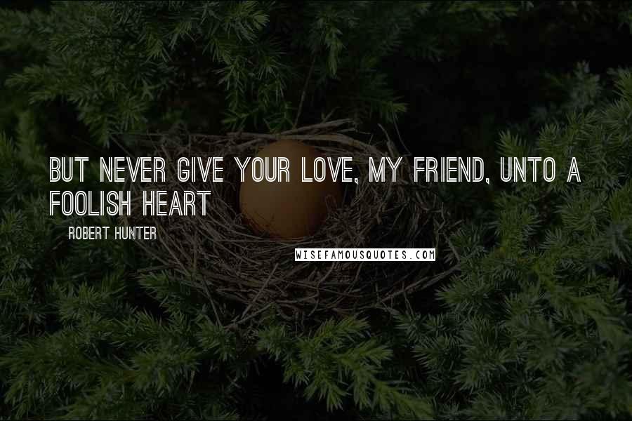 Robert Hunter Quotes: But never give your love, my friend, Unto a foolish heart