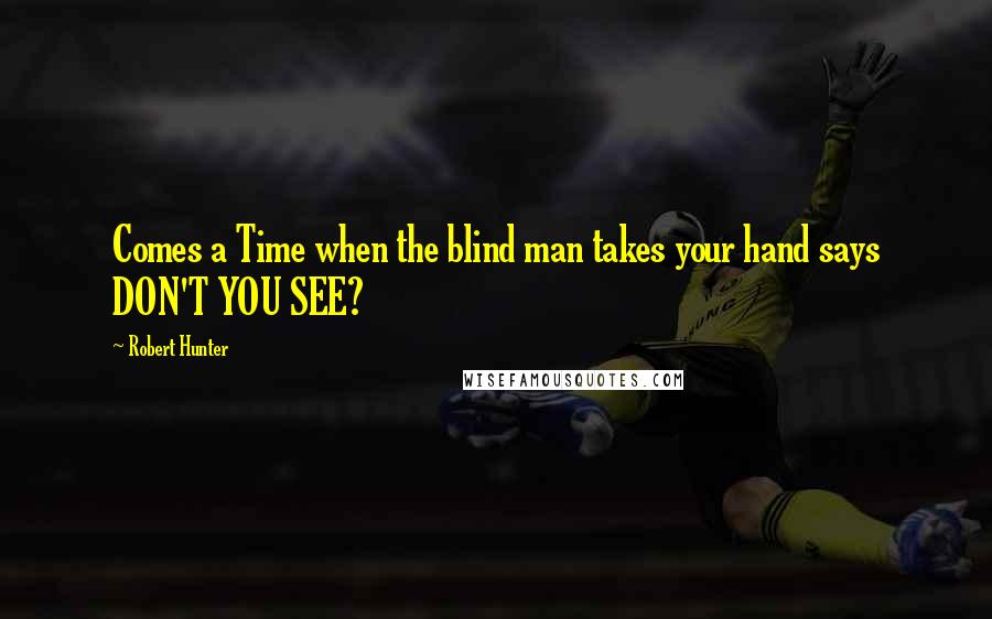 Robert Hunter Quotes: Comes a Time when the blind man takes your hand says DON'T YOU SEE?