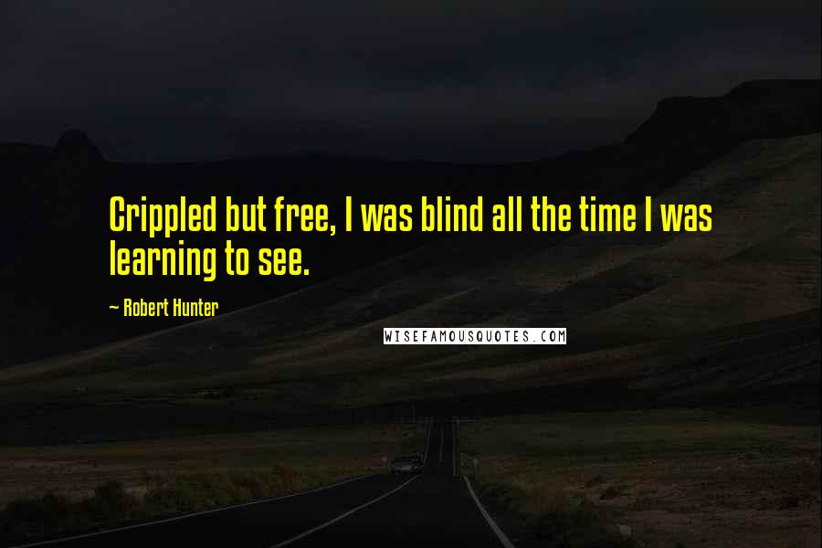 Robert Hunter Quotes: Crippled but free, I was blind all the time I was learning to see.