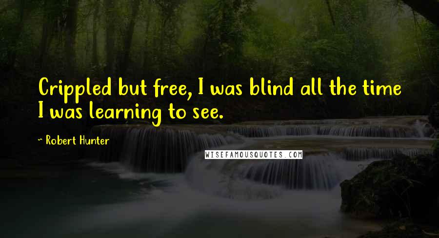 Robert Hunter Quotes: Crippled but free, I was blind all the time I was learning to see.