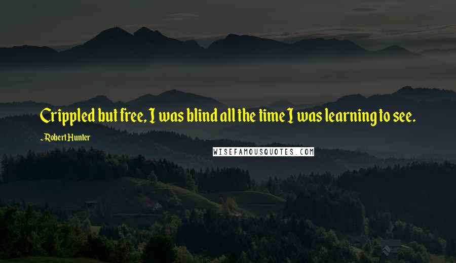 Robert Hunter Quotes: Crippled but free, I was blind all the time I was learning to see.