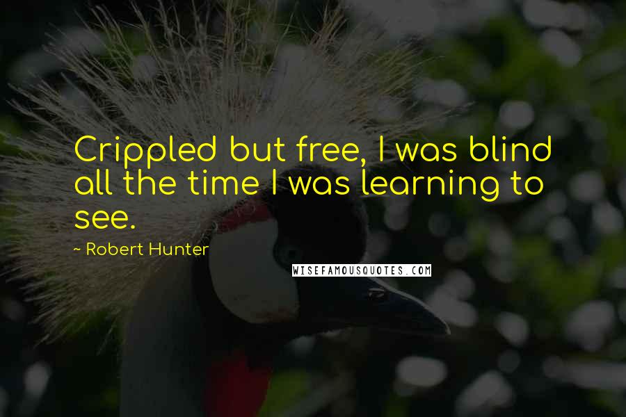 Robert Hunter Quotes: Crippled but free, I was blind all the time I was learning to see.