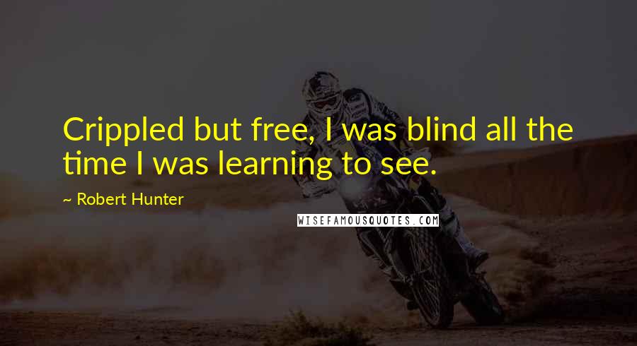 Robert Hunter Quotes: Crippled but free, I was blind all the time I was learning to see.