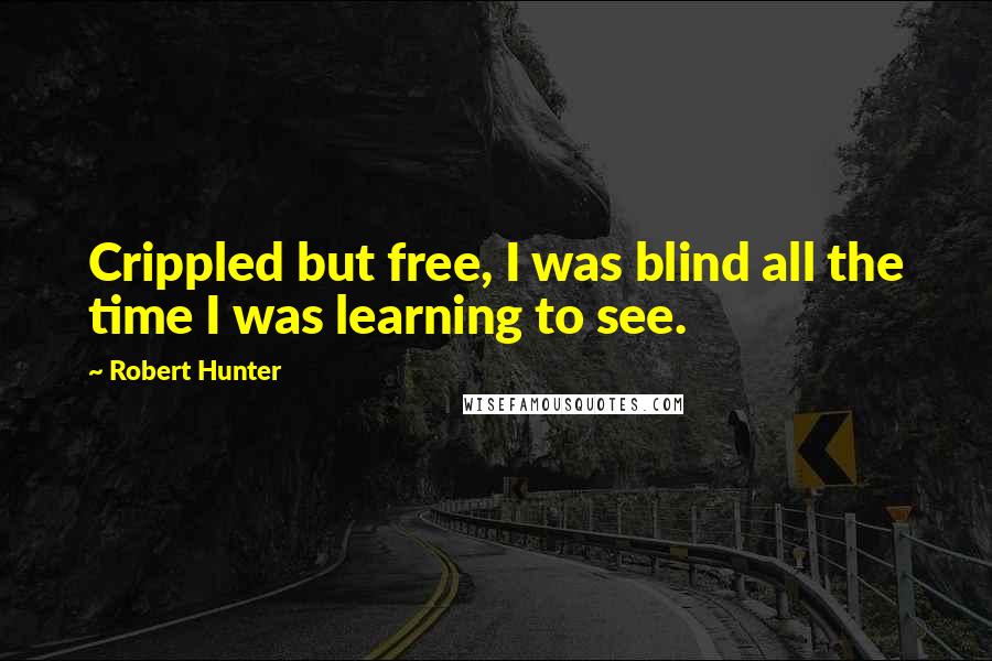 Robert Hunter Quotes: Crippled but free, I was blind all the time I was learning to see.