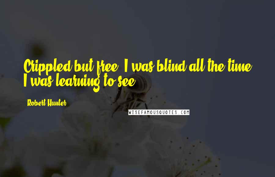 Robert Hunter Quotes: Crippled but free, I was blind all the time I was learning to see.