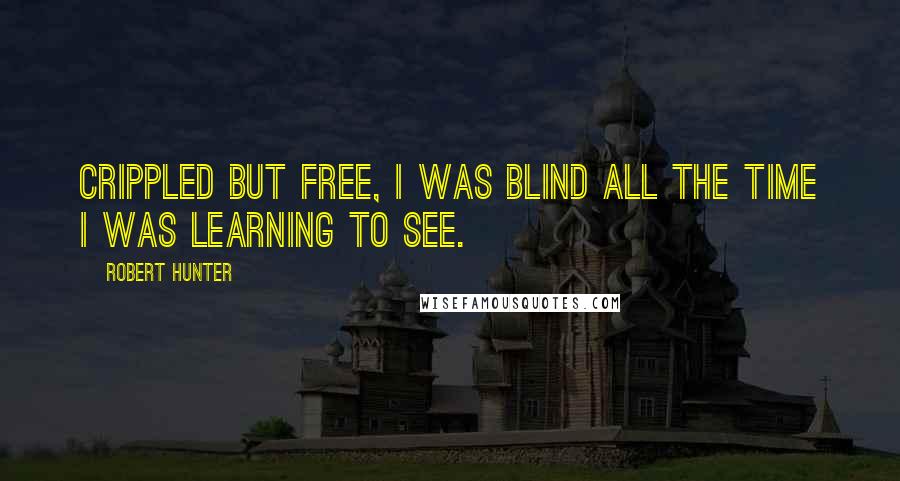 Robert Hunter Quotes: Crippled but free, I was blind all the time I was learning to see.