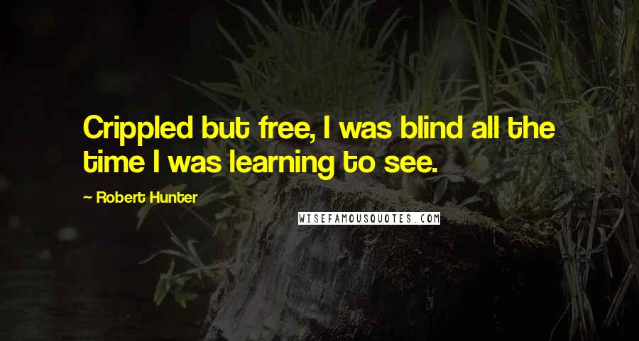 Robert Hunter Quotes: Crippled but free, I was blind all the time I was learning to see.