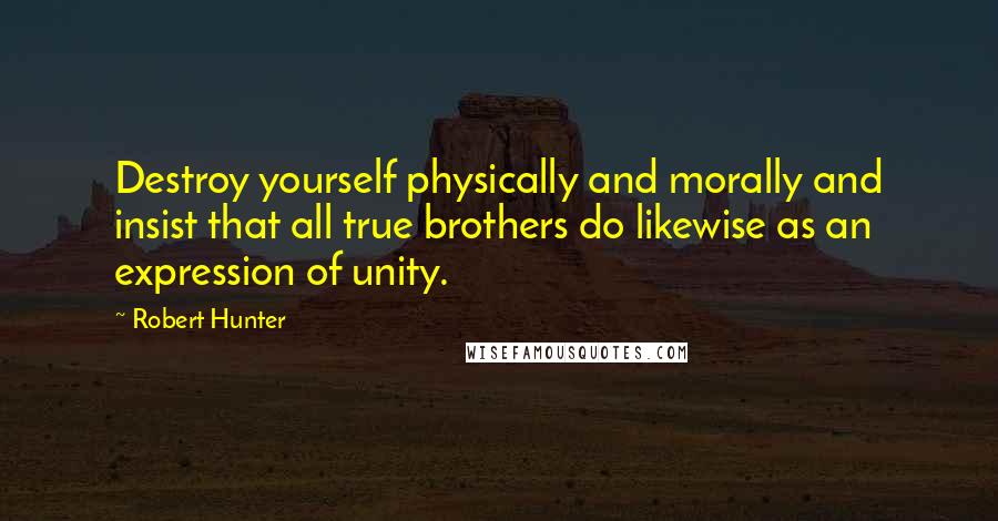 Robert Hunter Quotes: Destroy yourself physically and morally and insist that all true brothers do likewise as an expression of unity.