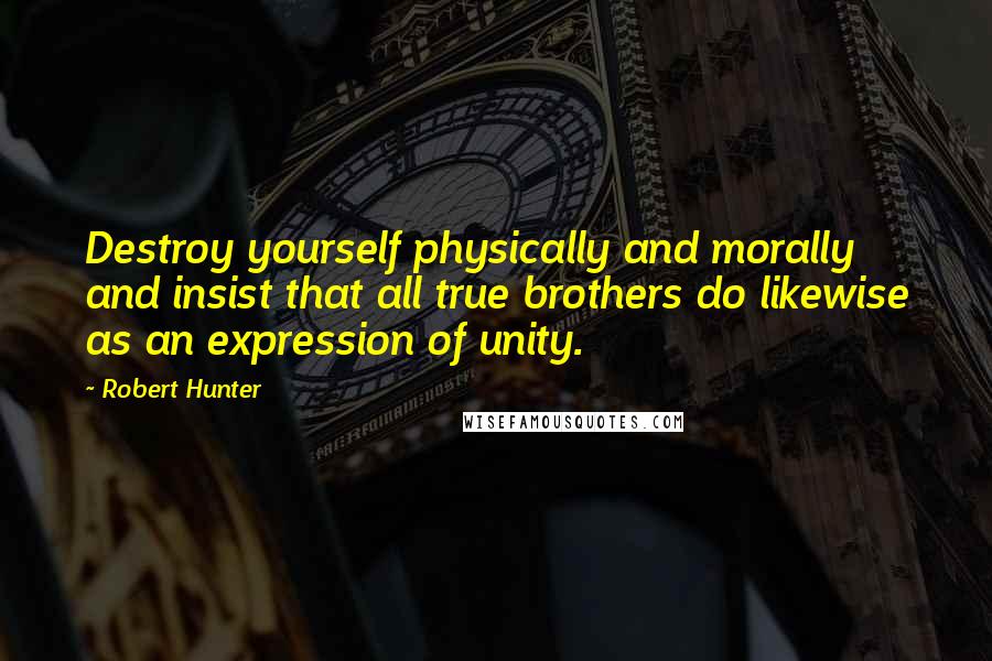 Robert Hunter Quotes: Destroy yourself physically and morally and insist that all true brothers do likewise as an expression of unity.