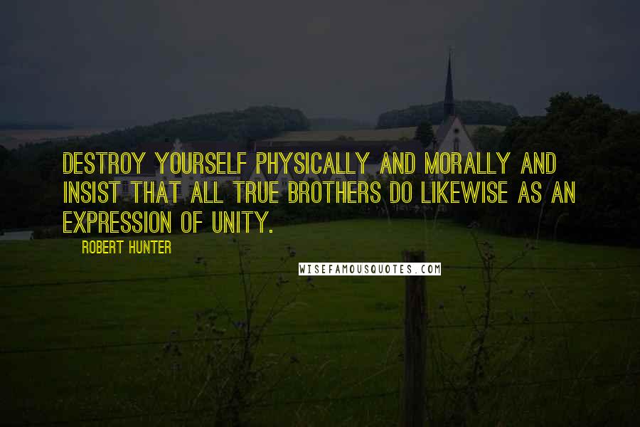 Robert Hunter Quotes: Destroy yourself physically and morally and insist that all true brothers do likewise as an expression of unity.