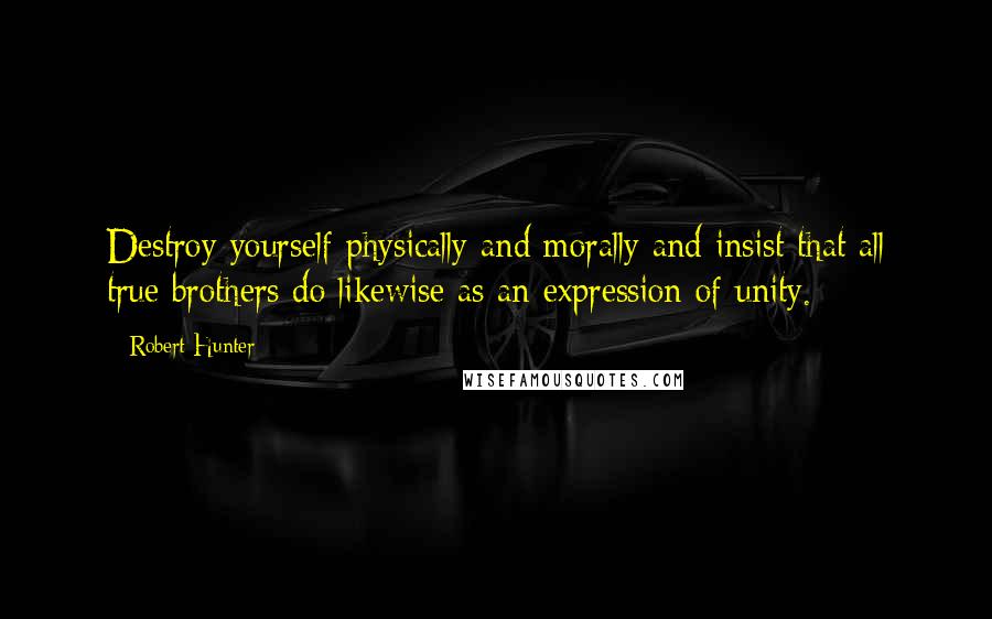 Robert Hunter Quotes: Destroy yourself physically and morally and insist that all true brothers do likewise as an expression of unity.