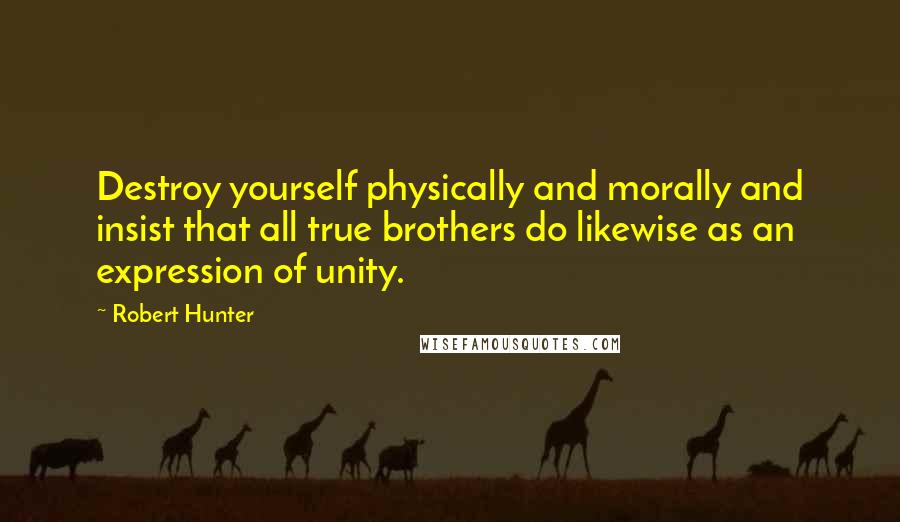 Robert Hunter Quotes: Destroy yourself physically and morally and insist that all true brothers do likewise as an expression of unity.