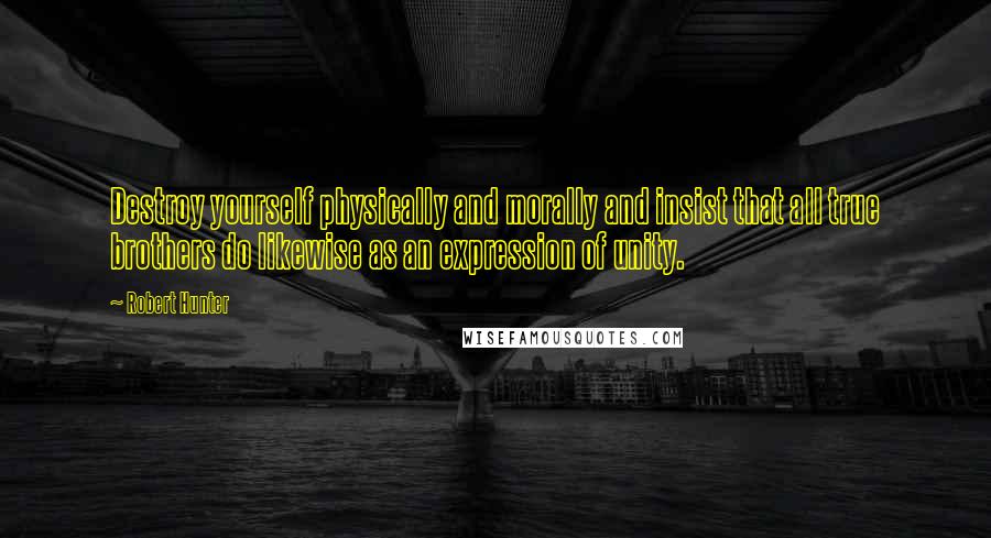 Robert Hunter Quotes: Destroy yourself physically and morally and insist that all true brothers do likewise as an expression of unity.