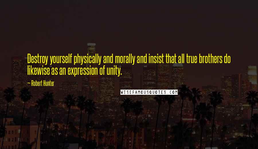 Robert Hunter Quotes: Destroy yourself physically and morally and insist that all true brothers do likewise as an expression of unity.