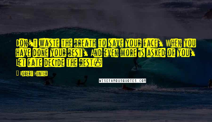 Robert Hunter Quotes: Don't waste the breath to save your face, When you have done your best, And even more is asked of you, Let fate decide the rest.