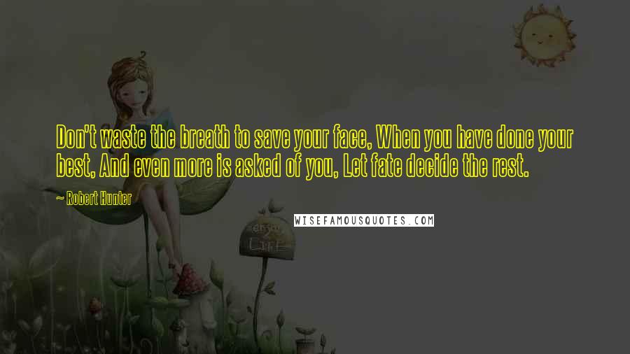 Robert Hunter Quotes: Don't waste the breath to save your face, When you have done your best, And even more is asked of you, Let fate decide the rest.