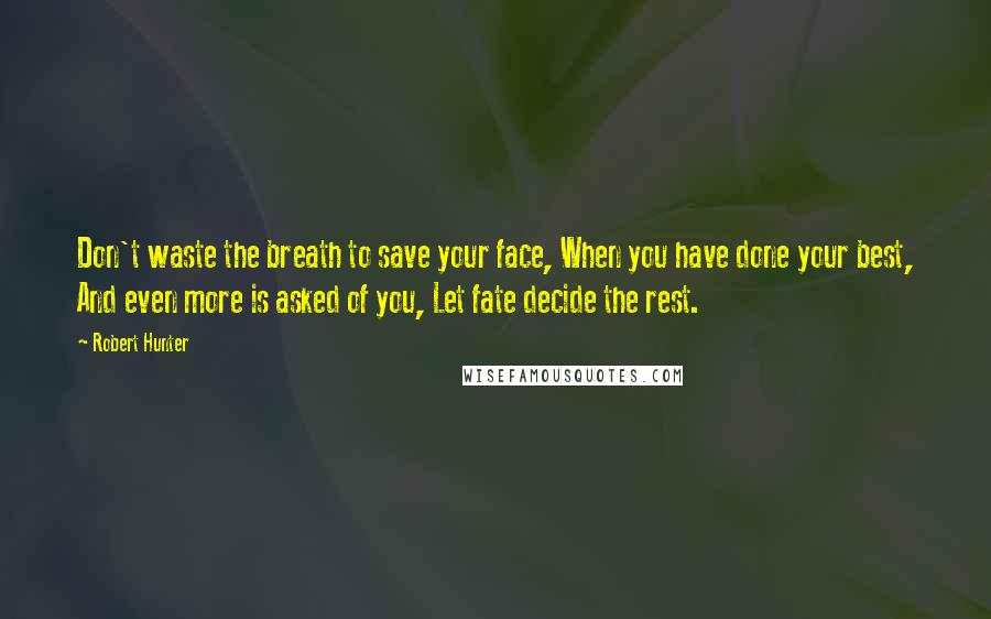 Robert Hunter Quotes: Don't waste the breath to save your face, When you have done your best, And even more is asked of you, Let fate decide the rest.