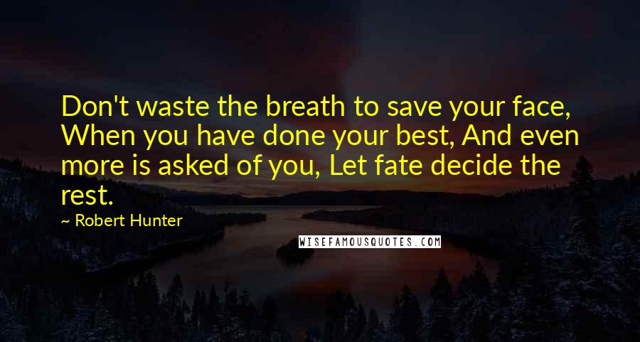 Robert Hunter Quotes: Don't waste the breath to save your face, When you have done your best, And even more is asked of you, Let fate decide the rest.