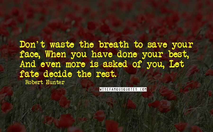 Robert Hunter Quotes: Don't waste the breath to save your face, When you have done your best, And even more is asked of you, Let fate decide the rest.