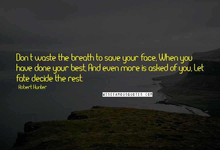 Robert Hunter Quotes: Don't waste the breath to save your face, When you have done your best, And even more is asked of you, Let fate decide the rest.