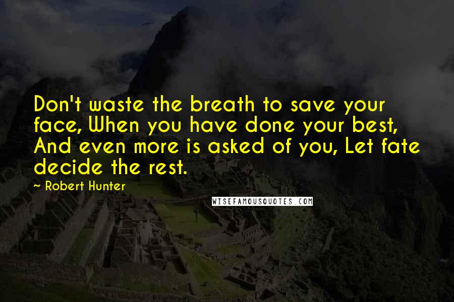Robert Hunter Quotes: Don't waste the breath to save your face, When you have done your best, And even more is asked of you, Let fate decide the rest.