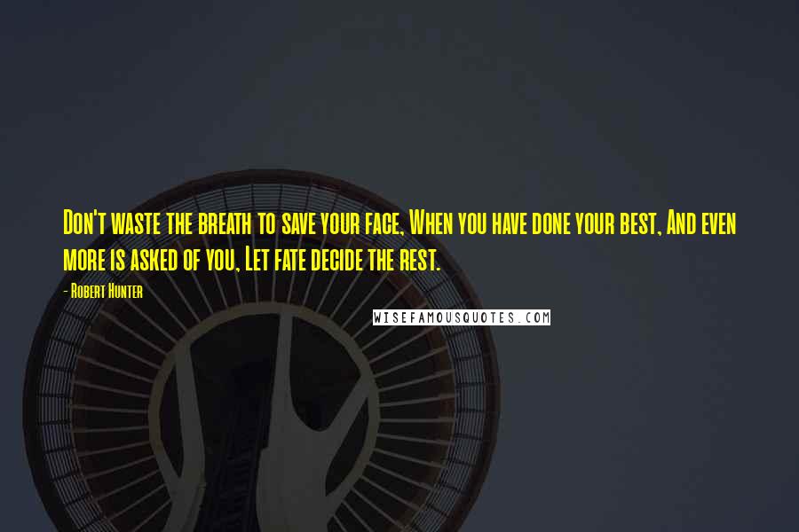 Robert Hunter Quotes: Don't waste the breath to save your face, When you have done your best, And even more is asked of you, Let fate decide the rest.